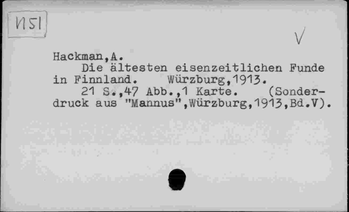 ﻿Hackman,А.
Die ältesten eisenzeitlichen Funde in Finnland. Würzburg,191?.
21 S.,47 Abb.,1 Karte. (Sonderdruck aus "Mannus",Würzburg,191З»Bd.V).